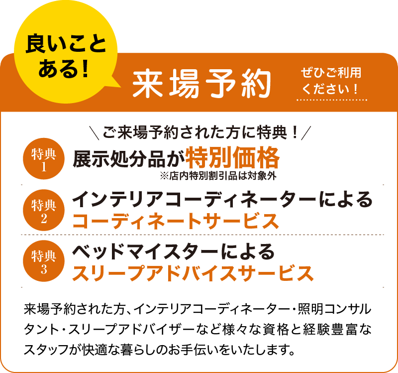 良いことある！来場予約　特典1.展示処分品が特別価格　特典2.インテリアコーディネーターによるコーディネートサービス　特典3.ベッドマイスターによるスリープアドバイスサービス 家具のコクサイ